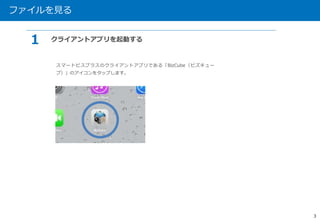 ファイルを見る 
3 
1 クライアントアプリを起動する 
スマートビスプラスのクライアントアプリである「BizCube（ビズキュー 
ブ）」のアイコンをタップします。 
 