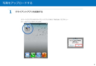 写真をアップロードする 
8 
１ クライアントアプリを起動する 
スマートビスプラスのクライアントアプリである「BizCube（ビズキュー 
ブ）」のアイコンをタップします。 
 