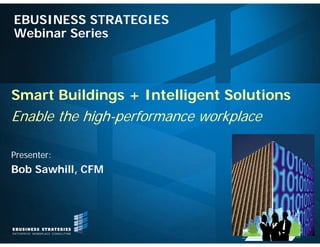 Smart Buildings + Intelligent Solutions
Enable the high-performance workplace
EBUSINESS STRATEGIES
Webinar Series
Presenter:
Bob Sawhill, CFM
 