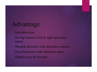 Advantage
• Auto detection.
• Having feature to left & right turn alarm
signal.
• Obstacle detection with indication support.
• Dig information with indication alarm.
• Simple to use & low cost
 