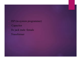 • ISP (in-system programmer)
• Capacitor
• Dc jack male /female
• Transformer
 