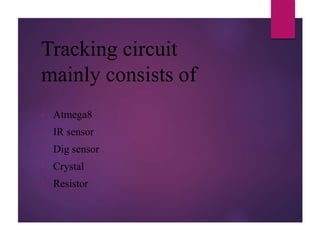 Tracking circuit
mainly consists of
• Atmega8
• IR sensor
• Dig sensor
• Crystal
• Resistor
 