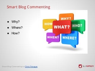 Smart Blog Commenting
● Why?
● Where?
● How?
Smart Blog Commenting by Chris Finnegan
 