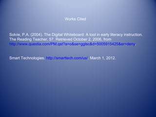 Works Cited



Solvie, P.A. (2004). The Digital Whiteboard: A tool in early literacy instruction.
The Reading Teacher, 57. Retrieved October 2, 2006, from
http://www.questia.com/PM.qst?a=o&se=gglsc&d=5005915425&er=deny.


Smart Technologies. http://smarttech.com/us/. March 1, 2012.
 