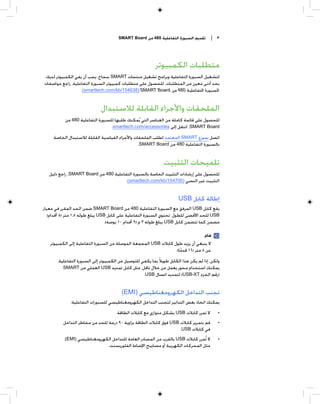 ‫ﺗﻘﺪﻳﻢ ﺍﻟﺴﺒﻮﺭﺓ ﺍﻟﺘﻔﺎﻋﻠﻴﺔ 084 ﻣﻦ ‪SMART Board‬‬       ‫٣ |‬




                                                           ‫ﻣﺘﻄﻠﺒﺎﺕ ﺍﻟﻜﻤﺒﻴﻮﺗﺮ‬
‫ﻟﺘﺸﻐﻴﻞ ﺍﻟﺴﺒﻮﺭﺓ ﺍﻟﺘﻔﺎﻋﻠﻴﺔ ﻭﺑﺮﺍﻣﺞ ﺗﺸﻐﻴﻞ ﻣﻨﺘﺠﺎﺕ ‪ SMART‬ﺑﻨﺠﺎﺡ، ﻳﺠﺐ ﺃﻥ ﻳﻔﻲ ﺍﻟﻜﻤﺒﻴﻮﺗﺮ ﻟﺪﻳﻚ‬
‫ﺑﺤﺪ ﺃﺩﻧﻰ ﻣﻌﻴﻦ ﻣﻦ ﺍﻟﻤﺘﻄﻠﺒﺎﺕ. ﻟﻠﺤﺼﻮﻝ ﻋﻠﻰ ﻣﺘﻄﻠﺒﺎﺕ ﻛﻤﺒﻴﻮﺗﺮ ﺍﻟﺴﺒﻮﺭﺓ ﺍﻟﺘﻔﺎﻋﻠﻴﺔ، ﺭﺍﺟﻊ ﻣﻮﺍﺻﻔﺎﺕ‬
                  ‫ﺍﻟﺴﺒﻮﺭﺓ ﺍﻟﺘﻔﺎﻋﻠﻴﺔ 084 ﻣﻦ ‪.(smarttech.com/kb/154638) SMART Board‬‬


                              ‫ﺍﻟﻤﻠﺤﻘﺎﺕ ﻭﺍﻷﺟﺰﺍﺀ ﺍﻟﻘﺎﺑﻠﺔ ﻟﻼﺳﺘﺒﺪﺍﻝ‬
           ‫ﻟﻠﺤﺼﻮﻝ ﻋﻠﻰ ﻗﺎﺋﻤﺔ ﻛﺎﻣﻠﺔ ﻣﻦ ﺍﻟﻌﻨﺎﺻﺮ ﺍﻟﺘﻲ ﻳﹸﻤﻜﻨﻚ ﻃﻠﺒﻬﺎ ﻟﻠﺴﺒﻮﺭﺓ ﺍﻟﺘﻔﺎﻋﻠﻴﺔ 084 ﻣﻦ‬
                                  ‫‪ ،SMART Board‬ﺍﻧﺘﻘﻞ ﺇﻟﻰ ‪.smarttech.com/accessories‬‬
     ‫ﺍﺗﺼﻞ ﺑﻤﻮﺯﻉ ‪ SMART‬ﺍﻟﻤﻌﺘﻤﺪ ﻟﻄﻠﺐ ﺍﻟﻤﻠﺤﻘﺎﺕ ﻭﺍﻷﺟﺰﺍﺀ ﺍﻟﻘﻴﺎﺳﻴﺔ ﺍﻟﻘﺎﺑﻠﺔ ﻟﻼﺳﺘﺒﺪﺍﻝ ﺍﻟﺨﺎﺻﺔ‬
                                                ‫ﺑﺎﻟﺴﺒﻮﺭﺓ ﺍﻟﺘﻔﺎﻋﻠﻴﺔ 084 ﻣﻦ ‪.SMART Board‬‬


                                                               ‫ﺗﻠﻤﻴﺤﺎﺕ ﺍﻟﺘﺜﺒﻴﺖ‬
   ‫ﻟﻠﺤﺼﻮﻝ ﻋﻠﻰ ﺇﺭﺷﺎﺩﺍﺕ ﺍﻟﺘﺜﺒﻴﺖ ﺍﻟﺨﺎﺻﺔ ﺑﺎﻟﺴﺒﻮﺭﺓ ﺍﻟﺘﻔﺎﻋﻠﻴﺔ 084 ﻣﻦ ‪ ،SMART Board‬ﺭﺍﺟﻊ ﺩﻟﻴﻞ‬
                                       ‫ﺍﻟﺘﺜﺒﻴﺖ ﻏﻴﺮ ﺍﻟﻨﺼﻲ )007451/‪.(smarttech.com/kb‬‬


                                                                       ‫ﺇﻃﺎﻟﺔ ﻛﺎﺑﻞ ‪USB‬‬
‫ﻳﻘﻊ ﻛﺎﺑﻞ ‪ USB‬ﺍﻟﻤﺮﻓﻖ ﻣﻊ ﺍﻟﺴﺒﻮﺭﺓ ﺍﻟﺘﻔﺎﻋﻠﻴﺔ 084 ﻣﻦ ‪ SMART Board‬ﺿﻤﻦ ﺍﻟﺤﺪ ﺍﻟﻤﻘﺮﺭ ﻓﻲ ﻣﻌﻴﺎﺭ‬
   ‫‪ USB‬ﻟﻠﺤﺪ ﺍﻷﻗﺼﻰ ﻟﻠﻄﻮﻝ. ﺗﺤﺘﻮﻱ ﺍﻟﺴﺒﻮﺭﺓ ﺍﻟﺘﻔﺎﻋﻠﻴﺔ ﻋﻠﻰ ﻛﺎﺑﻞ ‪ USB‬ﻳﺒﻠﻎ ﻃﻮﻟﻪ ٥٫١ ﻣﺘﺮ )٥ ﺃﻗﺪﺍﻡ(‬
                                  ‫ﻣﻀﻤﻦ ﻛﻤﺎ ﺗﺘﻀﻤﻦ ﻛﺎﺑﻞ ‪ USB‬ﻳﺒﻠﻎ ﻃﻮﻟﻪ ٣ ﻡ )٩ ﺃﻗﺪﺍﻡ ٠١ ﺑﻮﺻﺔ(.‬

                                                                                 ‫ﻫﺎﻡ‬
   ‫ﻻ ﻳﻨﺒﻐﻲ ﺃﻥ ﻳﺰﻳﺪ ﻃﻮﻝ ﻛﺎﺑﻼﺕ ‪ USB‬ﺍﻟﻤﺠﻤﻌﺔ ﺍﻟﻤﻮﺻﻠﺔ ﻣﻦ ﺍﻟﺴﺒﻮﺭﺓ ﺍﻟﺘﻔﺎﻋﻠﻴﺔ ﺇﻟﻰ ﺍﻟﻜﻤﺒﻴﻮﺗﺮ‬
                                                                 ‫ﻋﻦ ٥ ﻣﺘﺮ )٦١ ﻗﺪﻣﺎ(.‬
                                                                    ‫ﹰ‬
       ‫ﻭﻟﻜﻦ، ﺇﺫﺍ ﻟﻢ ﻳﻜﻦ ﻫﺬﺍ ﺍﻟﻜﺎﺑﻞ ﻃﻮﻳﻼﹰ ﺑﻤﺎ ﻳﻜﻔﻲ ﻟﻠﺘﻮﺻﻴﻞ ﻣﻦ ﺍﻟﻜﻤﺒﻴﻮﺗﺮ ﺇﻟﻰ ﺍﻟﺴﺒﻮﺭﺓ ﺍﻟﺘﻔﺎﻋﻠﻴﺔ،‬
          ‫ﻳﻤﻜﻨﻚ ﺍﺳﺘﺨﺪﺍﻡ ﻣﺤﻮﺭ ﻳﻌﻤﻞ ﻣﻦ ﺧﻼﻝ ﻧﺎﻗﻞ، ﻣﺜﻞ ﻛﺎﺑﻞ ﺗﻤﺪﻳﺪ ‪ USB‬ﺍﻟﻌﻤﻠﻲ ﻣﻦ ‪SMART‬‬
                                                    ‫)ﺭﻗﻢ ﺍﻟﺠﺰﺀ ‪ (USB-XT‬ﻟﺘﻤﺪﻳﺪ ﺍﺗﺼﺎﻝ ‪.USB‬‬


                                        ‫ﺗﺠﻨﺐ ﺍﻟﺘﺪﺍﺧﻞ ﺍﻟﻜﻬﺮﻭﻣﻐﻨﺎﻃﻴﺴﻲ )‪(EMI‬‬
              ‫ﻳﻤﻜﻨﻚ ﺍﺗﺨﺎﺫ ﺑﻌﺾ ﺍﻟﺘﺪﺍﺑﻴﺮ ﻟﺘﺠﻨﺐ ﺍﻟﺘﺪﺍﺧﻞ ﺍﻟﻜﻬﺮﻭﻣﻐﻨﺎﻃﻴﺴﻲ ﻟﻠﺴﺒﻮﺭﺍﺕ ﺍﻟﺘﻔﺎﻋﻠﻴﺔ:‬
                                      ‫ﻻ ﺗﻤﺮﺭ ﻛﺎﺑﻼﺕ ‪ USB‬ﺑﺸﻜﻞ ﻣﺘﻮﺍﺯﻱ ﻣﻊ ﻛﺎﺑﻼﺕ ﺍﻟﻄﺎﻗﺔ.‬         ‫•‬
          ‫ﻗﻢ ﺑﺘﻤﺮﻳﺮ ﻛﺎﺑﻼﺕ ‪ USB‬ﻓﻮﻕ ﻛﺎﺑﻼﺕ ﺍﻟﻄﺎﻗﺔ ﺑﺰﺍﻭﻳﺔ ٠٩ ﺩﺭﺟﺔ ﻟﻠﺤﺪ ﻣﻦ ﻣﺨﺎﻃﺮ ﺍﻟﺘﺪﺍﺧﻞ‬         ‫•‬
                                                                    ‫ﻓﻲ ﻛﺎﺑﻼﺕ ‪.USB‬‬
          ‫ﻻ ﺗﹸﻤﺮﺭ ﻛﺎﺑﻼﺕ ‪ USB‬ﺑﺎﻟﻘﺮﺏ ﻣﻦ ﺍﻟﻤﺼﺎﺩﺭ ﺍﻟﻌﺎﻣﺔ ﻟﻠﺘﺪﺍﺧﻞ ﺍﻟﻜﻬﺮﻭﻣﻐﻨﺎﻃﻴﺴﻲ )‪،(EMI‬‬          ‫•‬
                             ‫ﻣﺜﻞ ﺍﻟﻤﺤﺮﻛﺎﺕ ﺍﻟﻜﻬﺮﺑﻴﺔ ﺃﻭ ﻣﺼﺎﺑﻴﺢ ﺍﻹﺿﺎﺀﺓ ﺍﻟﻔﻠﻮﺭﻳﺴﻨﺖ.‬
 