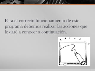 Para el correcto funcionamiento de este
programa debemos realizar las acciones que
le daré a conocer a continuación.
 