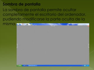 Sombra de pantalla
La sombra de pantalla permite ocultar
completamente el escritorio del ordenador,
pudiendo modificarse la parte oculta de la
misma.
 