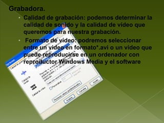 Grabadora.
  • Calidad de grabación: podemos determinar la
    calidad de sonido y la calidad de vídeo que
    queremos para nuestra grabación.
  • Formato de vídeo: podremos seleccionar
    entre un video en formato*.avi o un video que
    puede reproducirse en un ordenador con
    reproductor Windows Media y el software
    SMART Board
 
