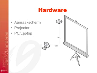Hardware

• Aanraakscherm
• Projector
• PC/Laptop
 