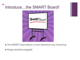 +

Introduce…the SMART Board!



The SMART board allows a more interactive way of learning



Keeps students engaged!

 