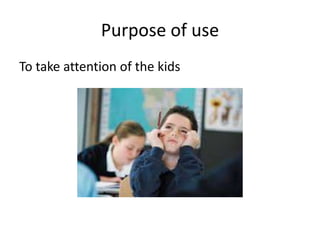 Purpose of use
To take attention of the kids
 