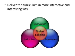 • Deliver the curriculum in more interactive and
interesting way.
 