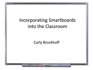 Incorporating Smartboards
into the Classroom
Carly Brockhoff
 