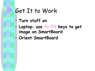 Get It to Work Turn stuff on Laptop: use  fn-F3  keys to get image on SmartBoard Orient SmartBoard 