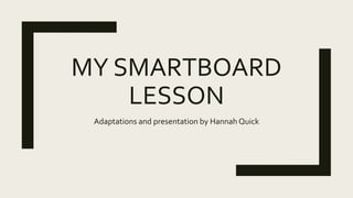 MY SMARTBOARD
LESSON
Adaptations and presentation by Hannah Quick
 
