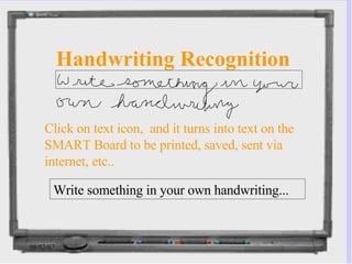 Handwriting Recognition Write something in your own handwriting... Click on text icon,  and it turns into text on the SMART Board to be printed, saved, sent via internet, etc.. 