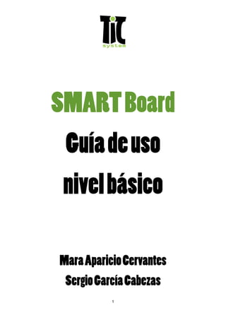 SMART Board
 Guía de uso
 nivel básico

Mara Aparicio Cervantes
 Sergio García Cabezas
           1
 