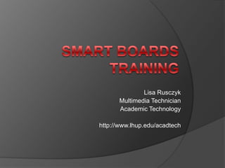 SMART Boards Training Lisa Rusczyk Multimedia Technician  Academic Technology http://www.lhup.edu/acadtech 