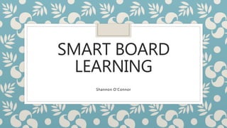 SMART BOARD
LEARNING
Shannon O’Connor
 