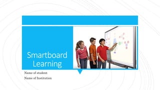 Smartboard
Learning
Name of student
Name of Institution
 