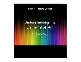SMART Board Lesson:




Understanding the
 Elements of Art
    By: Emily Davis
 