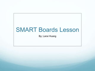SMART Boards Lesson
By; Lanxi Huang
 