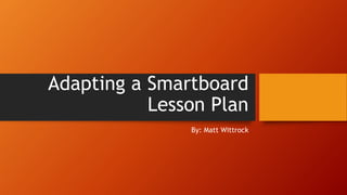 Adapting a Smartboard
Lesson Plan
By: Matt Wittrock
 