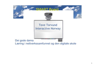 SMART Board



                   Tove Torvund
                Interactive Norway



Dei gode døma
Læring i nettverkssamfunnet og den digitale skole




                                                    1
 