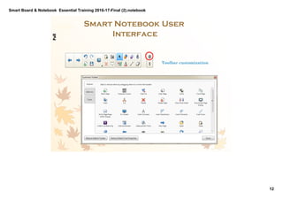 Smart Board & Notebook  Essential Training 2016­17­Final (2).notebook
12
S Elkilany
Smart Notebook User 
Interface
Toolbar customization
PullPull
Drag and Drop to 
customize your toolbar.  
 