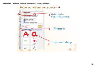 Smart Board & Notebook  Essential Training 2016­17­Final (2).notebook
14
S Elkilany
How to insert pictures ­ A
Gallery tab ­
Gallery Essentials
Pictures
drag and drop
1
2
3
 