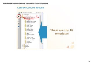 Smart Board & Notebook  Essential Training 2016­17­Final (2).notebook
25
S Elkilany
Lesson Activity Toolkit 
1 2
3
These are the 18
templates
 