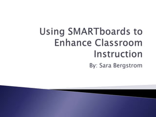 Using SMARTboards to Enhance Classroom Instruction By: Sara Bergstrom 