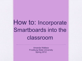 How to: Incorporate
Smartboards into the
    classroom
         Amanda Wallace
     Frostburg State University
           Spring 2012
 