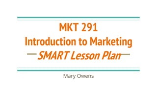 MKT 291
Introduction to Marketing
SMART Lesson Plan
Mary Owens
 