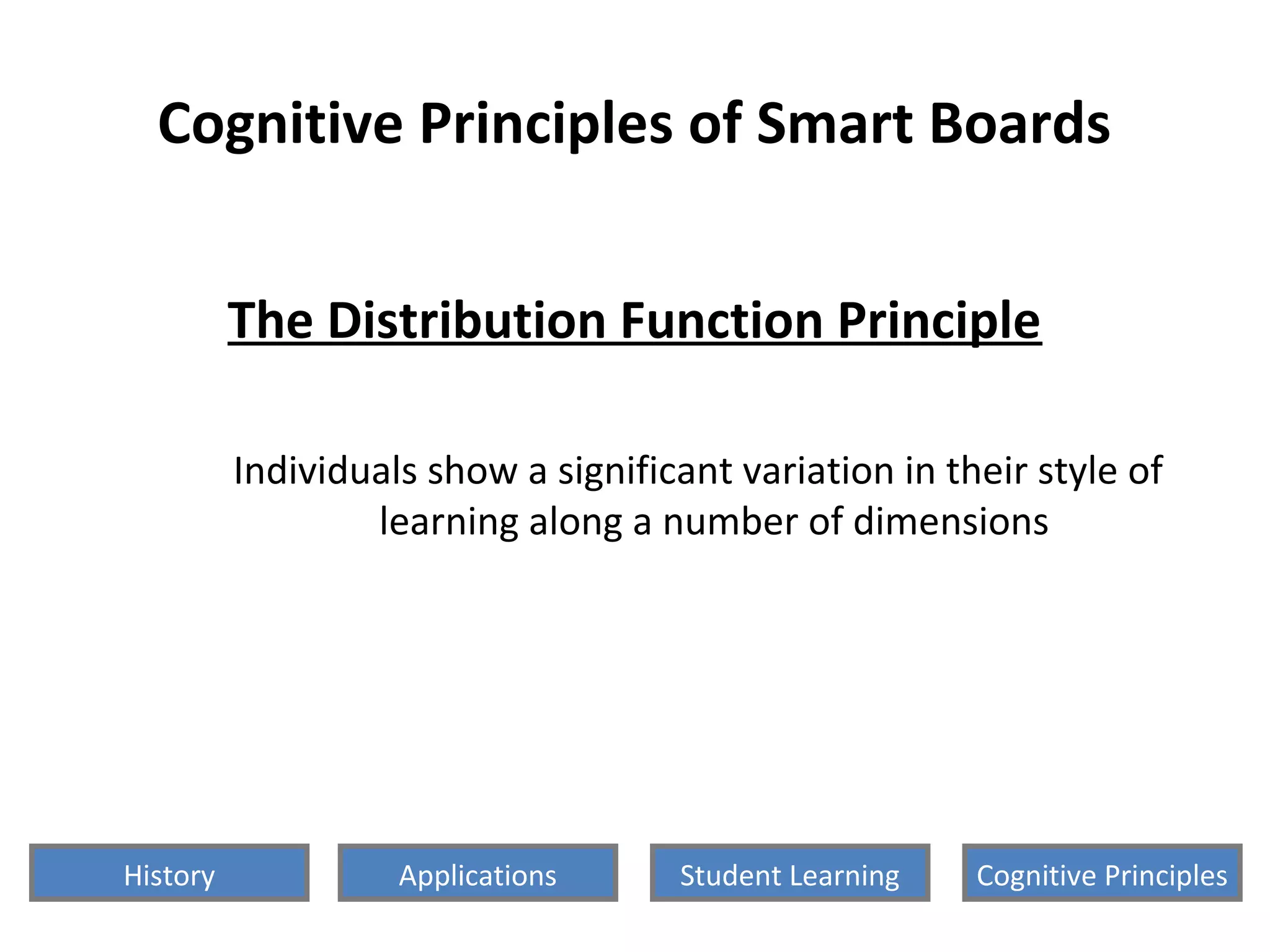 Cognitive Principles of Smart Boards
The Distribution Function Principle
Individuals show a significant variation in their style of
learning along a number of dimensions
History Cognitive PrinciplesStudent LearningApplications
 