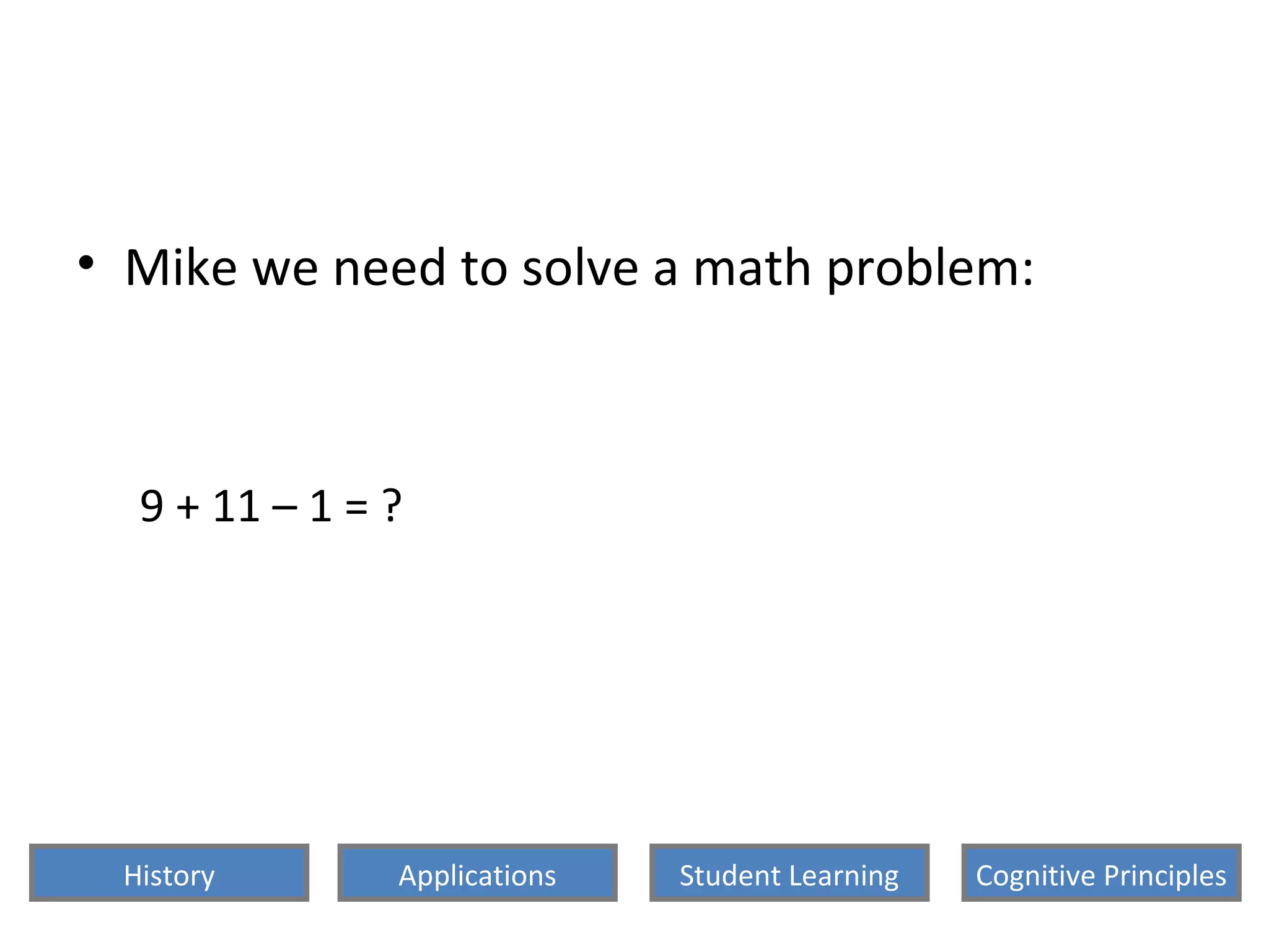 • Mike we need to solve a math problem:
9 + 11 – 1 = ?
History Cognitive PrinciplesStudent LearningApplications
 