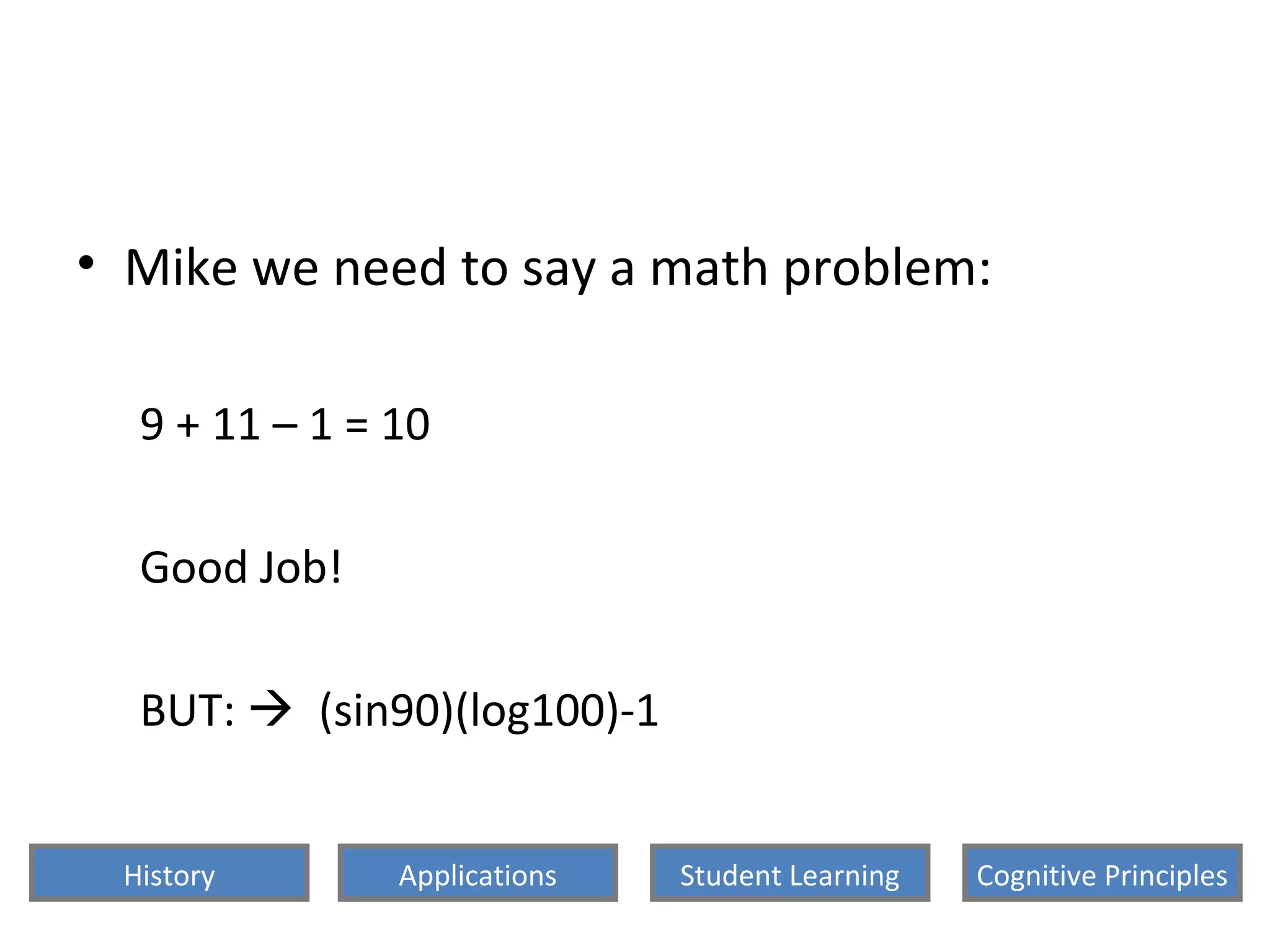 • Mike we need to say a math problem:
9 + 11 – 1 = 10
Good Job!
BUT:  (sin90)(log100)-1
History Cognitive PrinciplesStudent LearningApplications
 