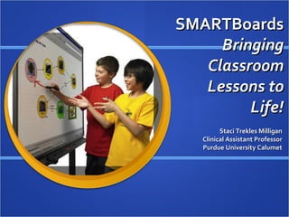 SMARTBoards  Bringing Classroom Lessons to Life! Staci Trekles Clinical Assistant Professor Purdue University Calumet 