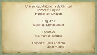 Universidad Autónoma de Chiriquí
School of English
Humanities Division
Eng. 420
Materials Development
Facilitator
Ms. Marisol Barraza
Students: Joel Ledezma
Victor Madrid
 