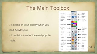 The Main Toolbox
 It opens on your display when you
start ActivInspire.
 It contains a set of the most popular
tools.
16
 