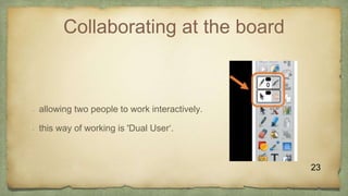 Collaborating at the board
• allowing two people to work interactively.
• this way of working is 'Dual User‘.
23
 