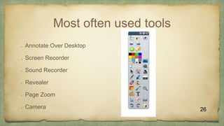 Most often used tools
 Annotate Over Desktop
 Screen Recorder
 Sound Recorder
 Revealer
 Page Zoom
 Camera 26
 