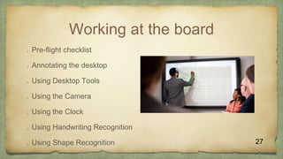 Working at the board
 Pre-flight checklist
 Annotating the desktop
 Using Desktop Tools
 Using the Camera
 Using the Clock
 Using Handwriting Recognition
 Using Shape Recognition 27
 