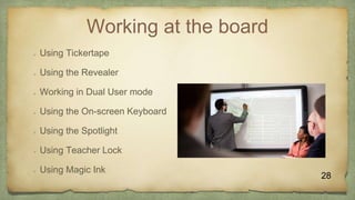 Working at the board
 Using Tickertape
 Using the Revealer
 Working in Dual User mode
 Using the On-screen Keyboard
 Using the Spotlight
 Using Teacher Lock
 Using Magic Ink
28
 