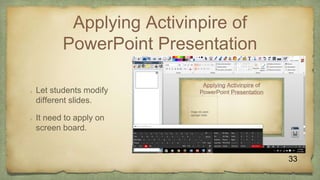 Applying Activinpire of
PowerPoint Presentation
 Let students modify
different slides.
 It need to apply on
screen board.
33
 