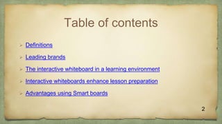 Table of contents
 Definitions
 Leading brands
 The interactive whiteboard in a learning environment
 Interactive whiteboards enhance lesson preparation
 Advantages using Smart boards
2
 