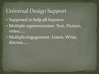  Supposed to help all learners
 Multiple representation: Text, Picture,
video……
 Multiple engagement: Listen, Write,
discuss……
 