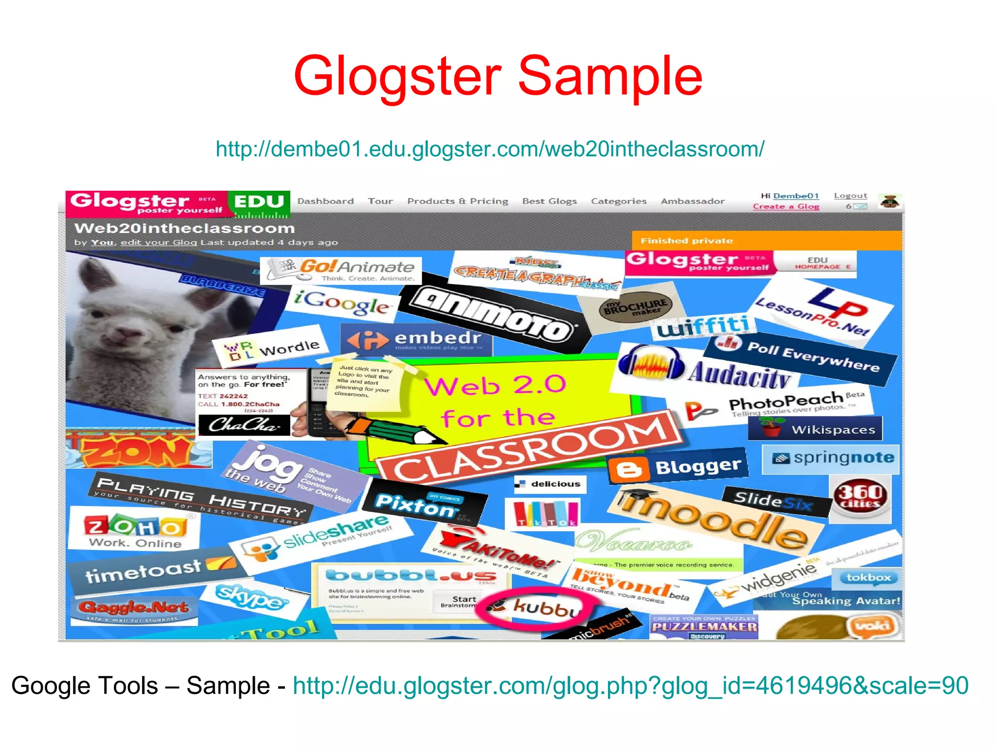 Glogster Sample http://dembe01.edu.glogster.com/web20intheclassroom/   Google Tools – Sample -  http://edu.glogster.com/glog.php?glog_id=4619496&scale=90   