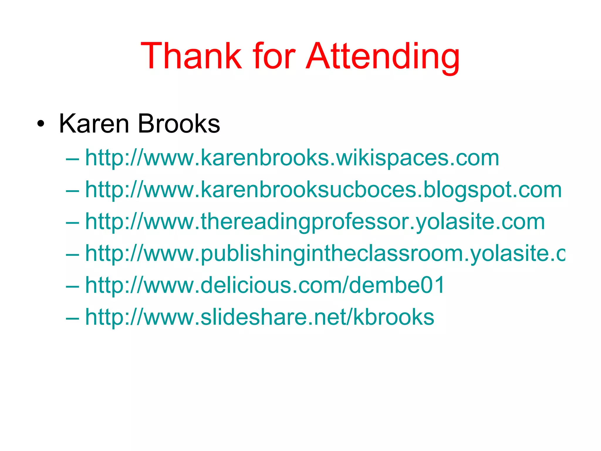 Thank for Attending Karen Brooks http://www.karenbrooks.wikispaces.com http://www.karenbrooksucboces.blogspot.com http://www.thereadingprofessor.yolasite.com http://www.publishingintheclassroom.yolasite.com http://www.delicious.com/dembe01 http://www.slideshare.net/kbrooks 