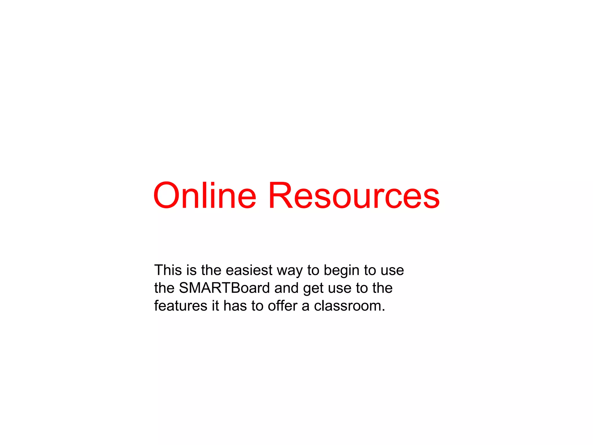 Online Resources This is the easiest way to begin to use the SMARTBoard and get use to the features it has to offer a classroom. 